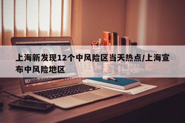 上海新发现12个中风险区当天热点/上海宣布中风险地区