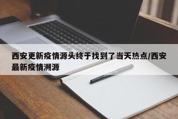 西安更新疫情源头终于找到了当天热点/西安最新疫情溯源