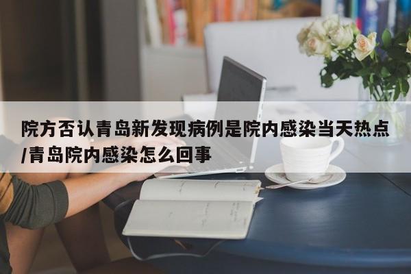 院方否认青岛新发现病例是院内感染当天热点/青岛院内感染怎么回事
