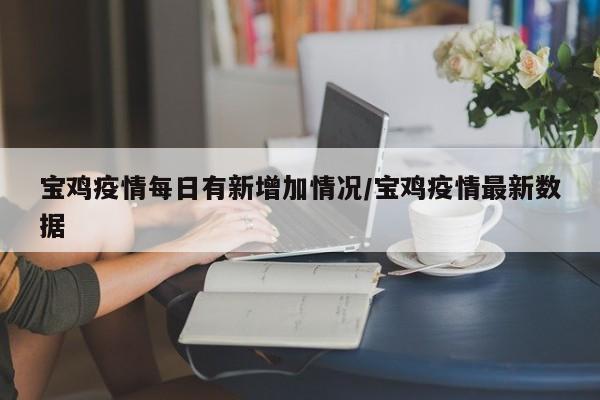宝鸡疫情每日有新增加情况/宝鸡疫情最新数据