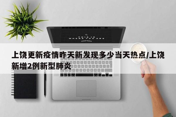 上饶更新疫情昨天新发现多少当天热点/上饶新增2例新型肺炎