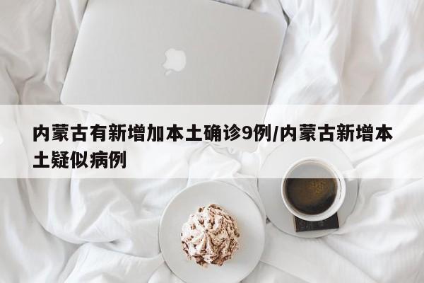 内蒙古有新增加本土确诊9例/内蒙古新增本土疑似病例