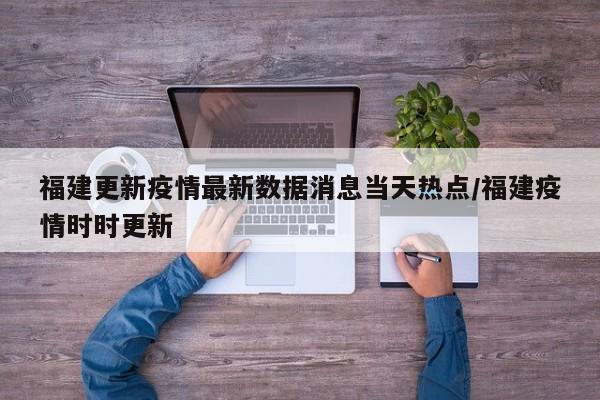 福建更新疫情最新数据消息当天热点/福建疫情时时更新