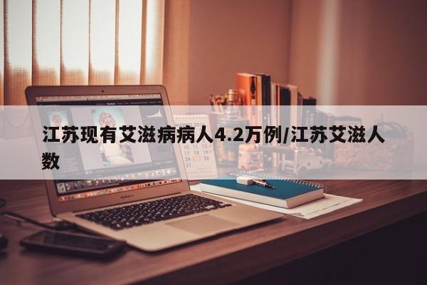 江苏现有艾滋病病人4.2万例/江苏艾滋人数