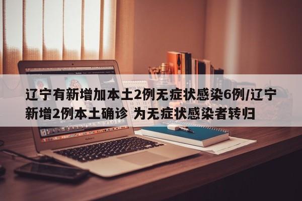 辽宁有新增加本土2例无症状感染6例/辽宁新增2例本土确诊 为无症状感染者转归
