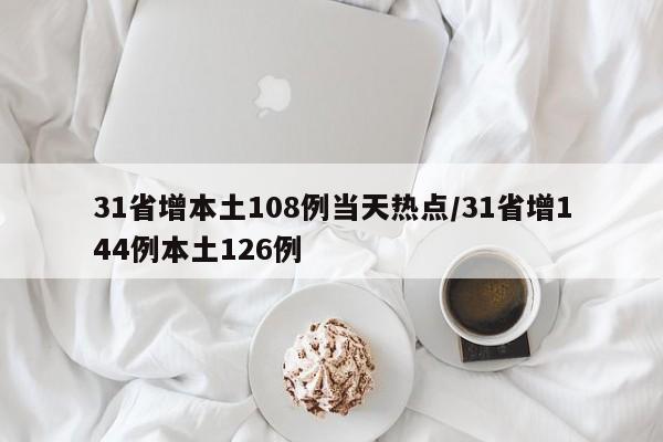 31省增本土108例当天热点/31省增144例本土126例