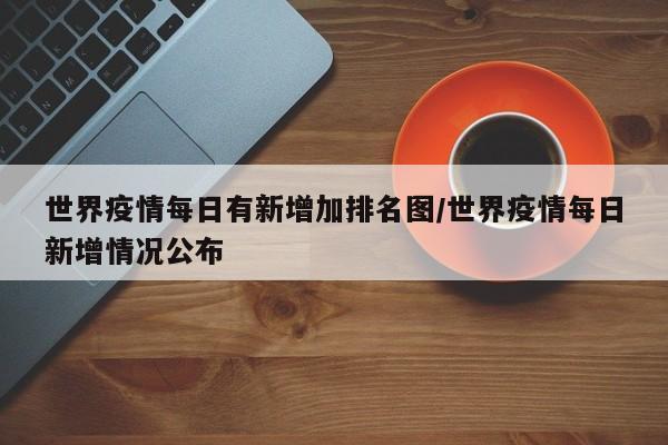 世界疫情每日有新增加排名图/世界疫情每日新增情况公布