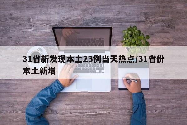31省新发现本土23例当天热点/31省份本土新增