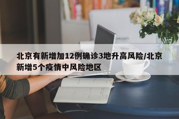 北京有新增加12例确诊3地升高风险/北京新增5个疫情中风险地区