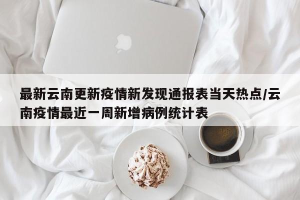 最新云南更新疫情新发现通报表当天热点/云南疫情最近一周新增病例统计表