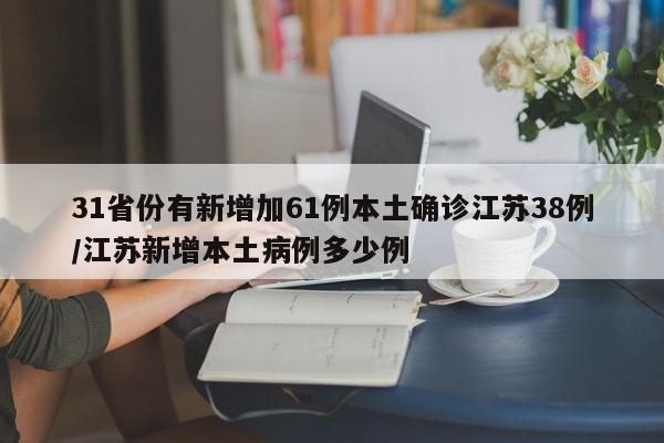 31省份有新增加61例本土确诊江苏38例/江苏新增本土病例多少例