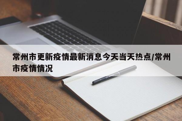 常州市更新疫情最新消息今天当天热点/常州市疫情情况