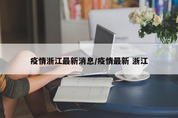 疫情浙江最新消息/疫情最新 浙江