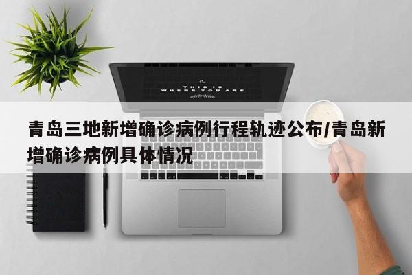 青岛三地新增确诊病例行程轨迹公布/青岛新增确诊病例具体情况